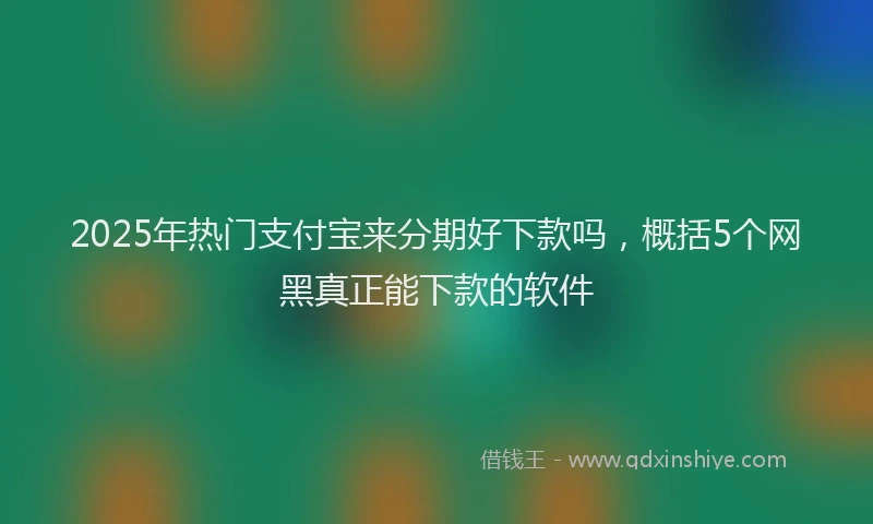 2025年热门支付宝来分期好下款吗，概括5个网黑真正能下款的软件