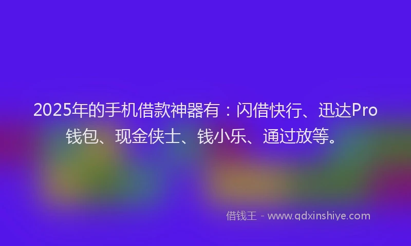 2025年的手机借款神器有：闪借快行、迅达Pro钱包、现金侠士、钱小乐、通过放等。
