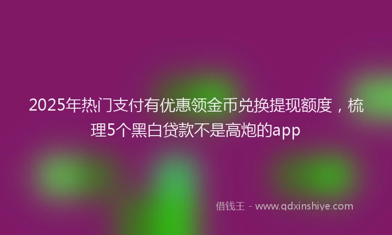 2025年热门支付有优惠领金币兑换提现额度，梳理5个黑白贷款不是高炮的app