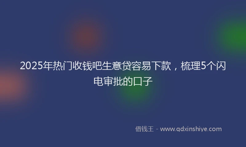 2025年热门收钱吧生意贷容易下款，梳理5个闪电审批的口子
