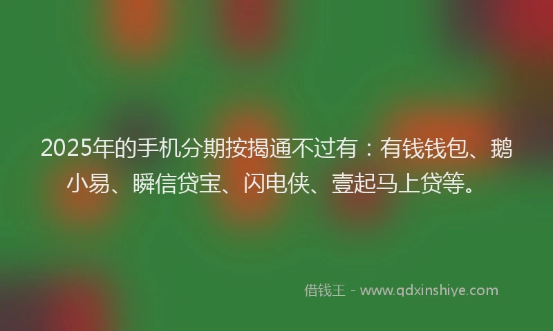 2025年的手机分期按揭通不过有：有钱钱包、鹅小易、瞬信贷宝、闪电侠、壹起马上贷等。