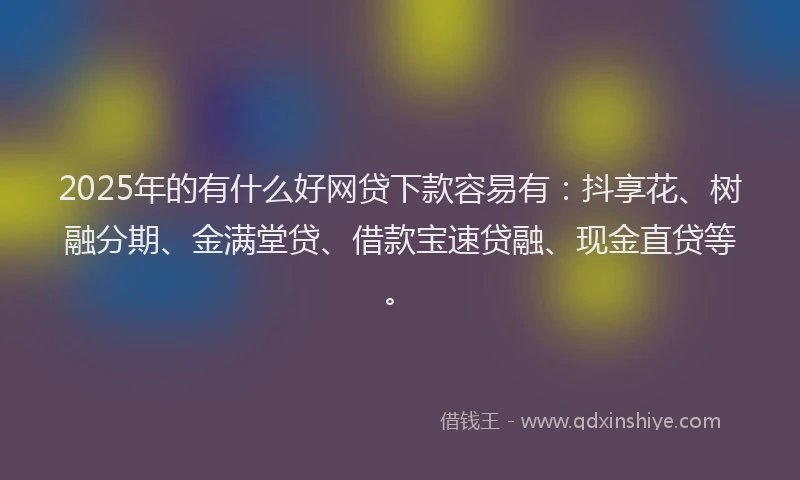 2025年的有什么好网贷下款容易有：抖享花、树融分期、金满堂贷、借款宝速贷融、现金直贷等。