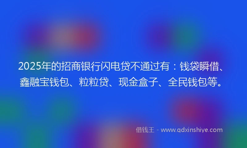 2025年的招商银行闪电贷不通过有：钱袋瞬借、鑫融宝钱包、粒粒贷、现金盒子、全民钱包等。