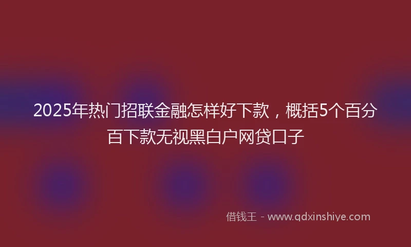 2025年热门招联金融怎样好下款，概括5个百分百下款无视黑白户网贷口子