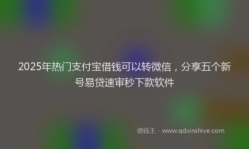 2025年热门支付宝借钱可以转微信，分享五个新号易贷速审秒下款软件