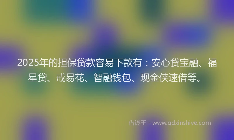 2025年的担保贷款容易下款有：安心贷宝融、福星贷、戒易花、智融钱包、现金侠速借等。