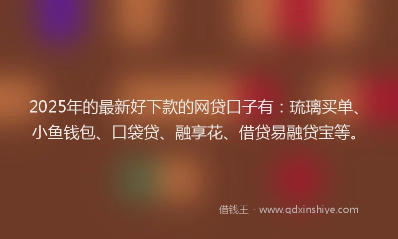 2025年的最新好下款的网贷口子有：琉璃买单、小鱼钱包、口袋贷、融享花、借贷易融贷宝等。