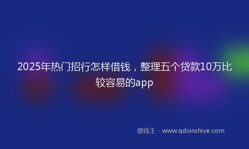 2025年热门招行怎样借钱，整理五个贷款10万比较容易的app