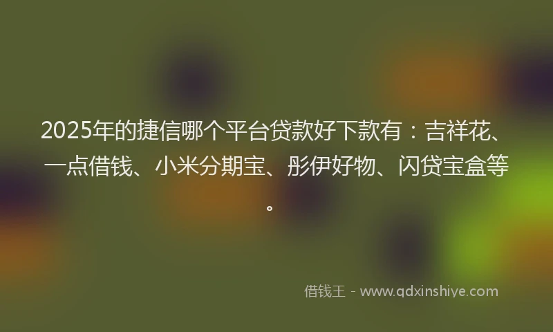 2025年的捷信哪个平台贷款好下款有：吉祥花、一点借钱、小米分期宝、彤伊好物、闪贷宝盒等。