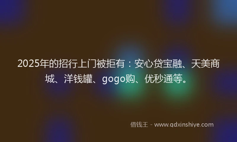 2025年的招行上门被拒有：安心贷宝融、天美商城、洋钱罐、gogo购、优秒通等。
