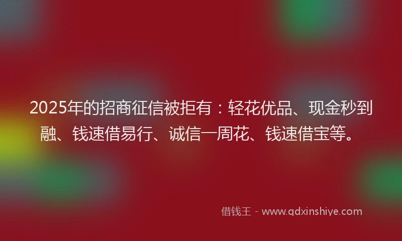 2025年的招商征信被拒有：轻花优品、现金秒到融、钱速借易行、诚信一周花、钱速借宝等。