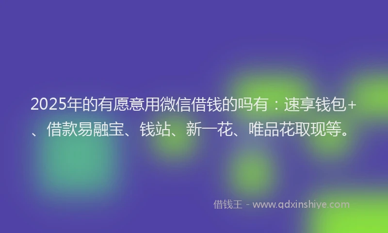 2025年的有愿意用微信借钱的吗有：速享钱包+、借款易融宝、钱站、新一花、唯品花取现等。