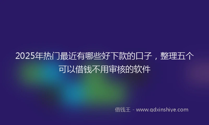 2025年热门最近有哪些好下款的口子，整理五个可以借钱不用审核的软件