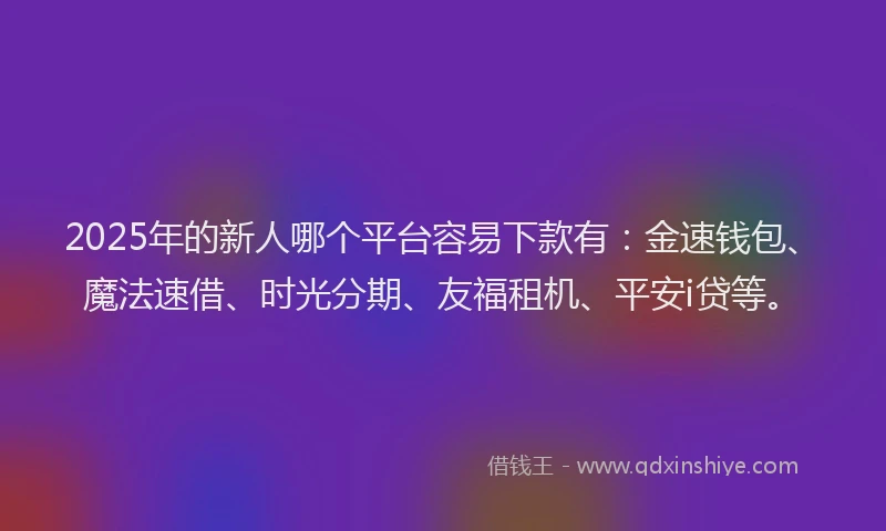 2025年的新人哪个平台容易下款有：金速钱包、魔法速借、时光分期、友福租机、平安i贷等。
