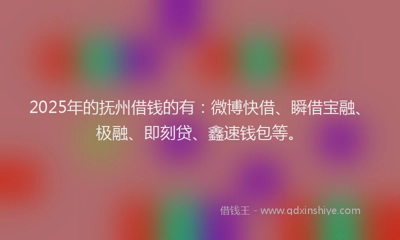 2025年的抚州借钱的有：微博快借、瞬借宝融、极融、即刻贷、鑫速钱包等。
