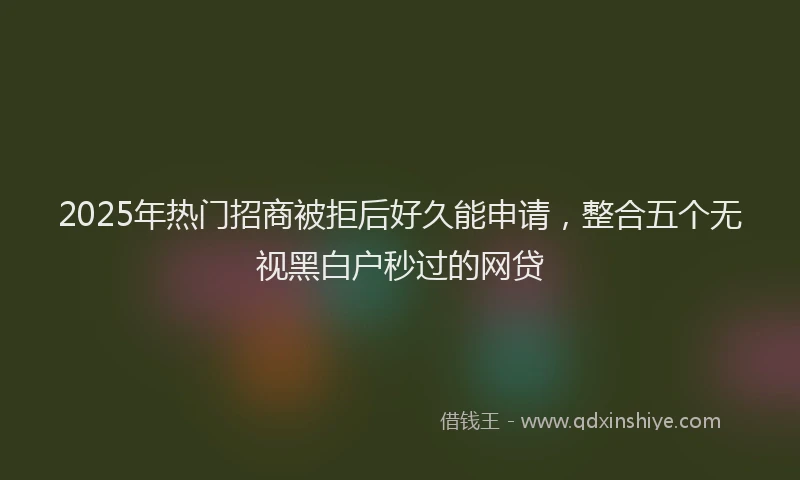 2025年热门招商被拒后好久能申请，整合五个无视黑白户秒过的网贷