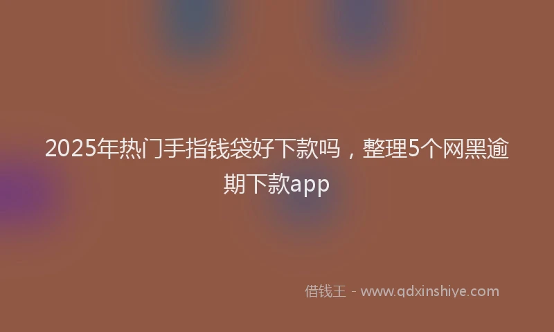 2025年热门手指钱袋好下款吗，整理5个网黑逾期下款app