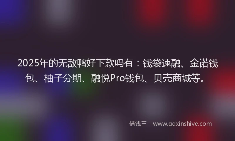 2025年的无敌鸭好下款吗有：钱袋速融、金诺钱包、柚子分期、融悦Pro钱包、贝壳商城等。