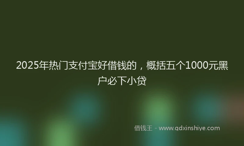2025年热门支付宝好借钱的，概括五个1000元黑户必下小贷