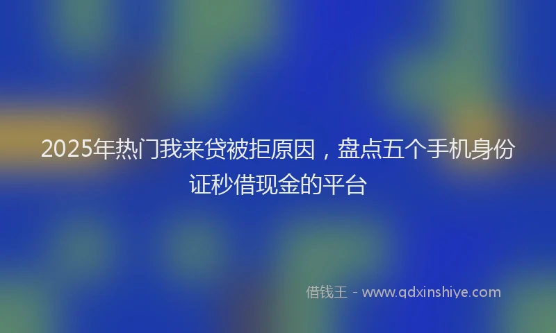 2025年热门我来贷被拒原因，盘点五个手机身份证秒借现金的平台