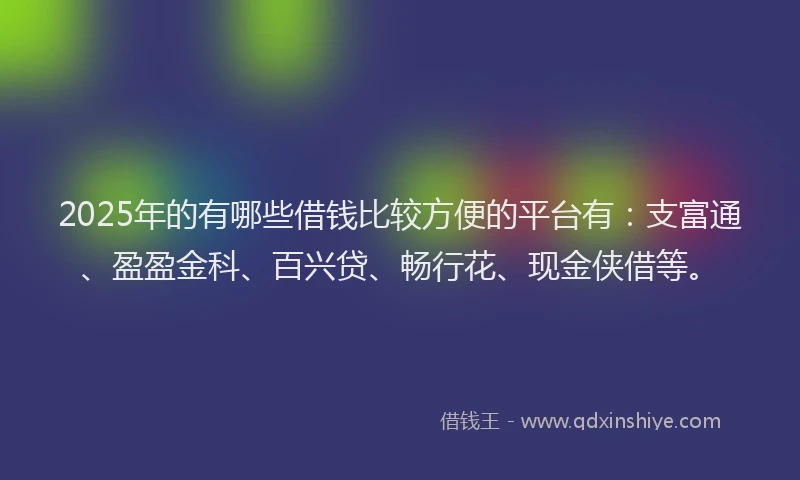 2025年的有哪些借钱比较方便的平台有：支富通、盈盈金科、百兴贷、畅行花、现金侠借等。