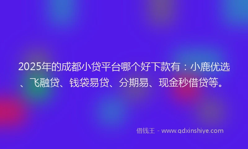 2025年的成都小贷平台哪个好下款有：小鹿优选、飞融贷、钱袋易贷、分期易、现金秒借贷等。