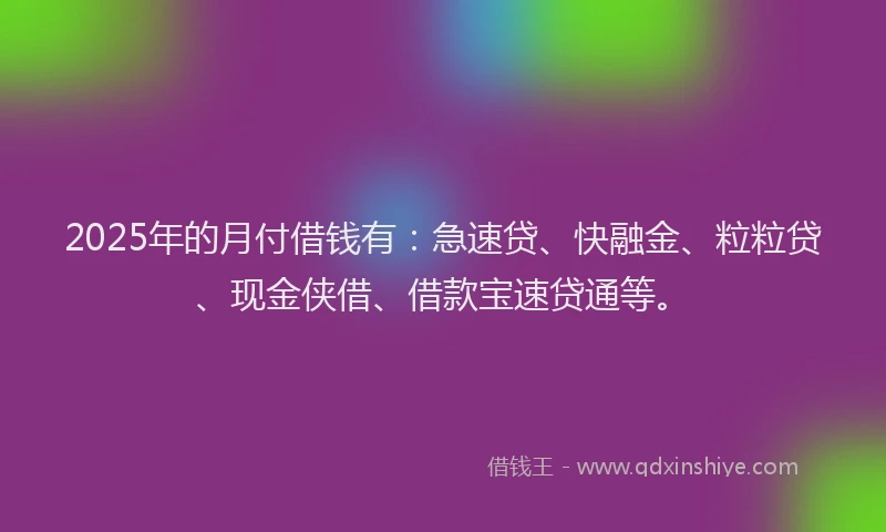 2025年的月付借钱有：急速贷、快融金、粒粒贷、现金侠借、借款宝速贷通等。