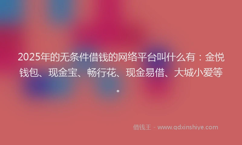 2025年的无条件借钱的网络平台叫什么有：金悦钱包、现金宝、畅行花、现金易借、大城小爱等。