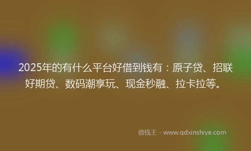 2025年的有什么平台好借到钱有：原子贷、招联好期贷、数码潮享玩、现金秒融、拉卡拉等。