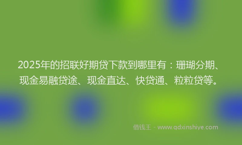 2025年的招联好期贷下款到哪里有：珊瑚分期、现金易融贷途、现金直达、快贷通、粒粒贷等。