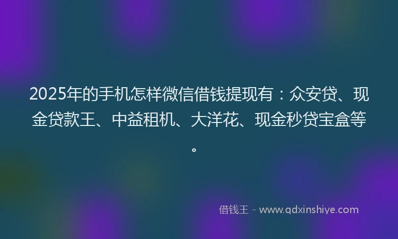 2025年的手机怎样微信借钱提现有：众安贷、现金贷款王、中益租机、大洋花、现金秒贷宝盒等。