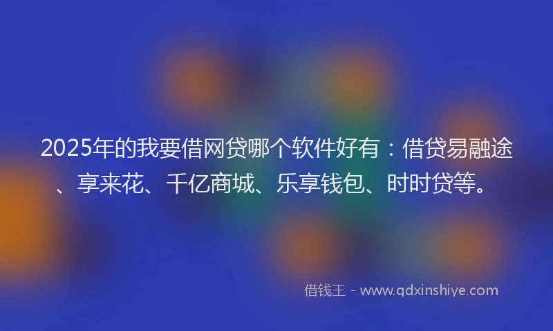 2025年的我要借网贷哪个软件好有：借贷易融途、享来花、千亿商城、乐享钱包、时时贷等。