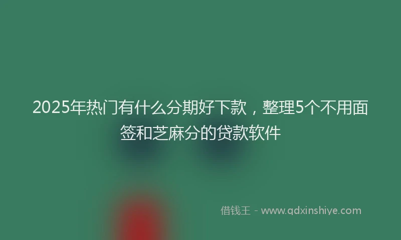 2025年热门有什么分期好下款，整理5个不用面签和芝麻分的贷款软件