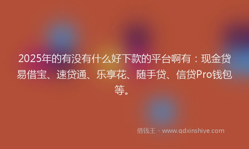 2025年的有没有什么好下款的平台啊有：现金贷易借宝、速贷通、乐享花、随手贷、信贷Pro钱包等。