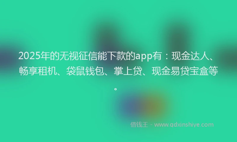 2025年的无视征信能下款的app有：现金达人、畅享租机、袋鼠钱包、掌上贷、现金易贷宝盒等。