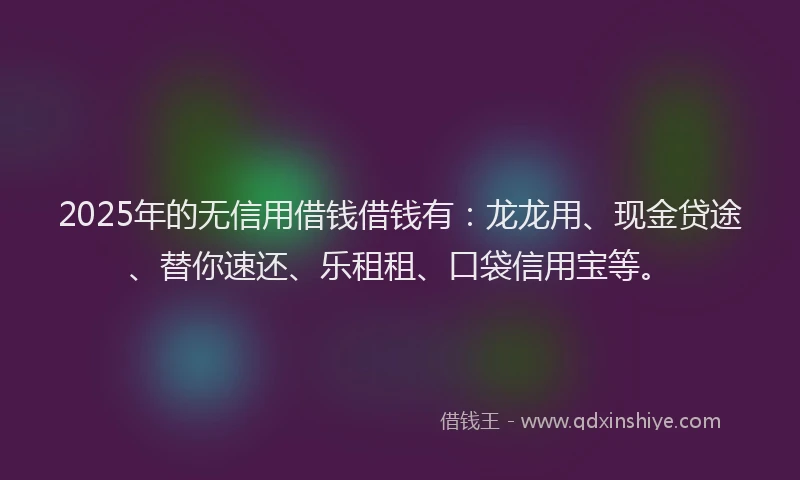 2025年的无信用借钱借钱有：龙龙用、现金贷途、替你速还、乐租租、口袋信用宝等。