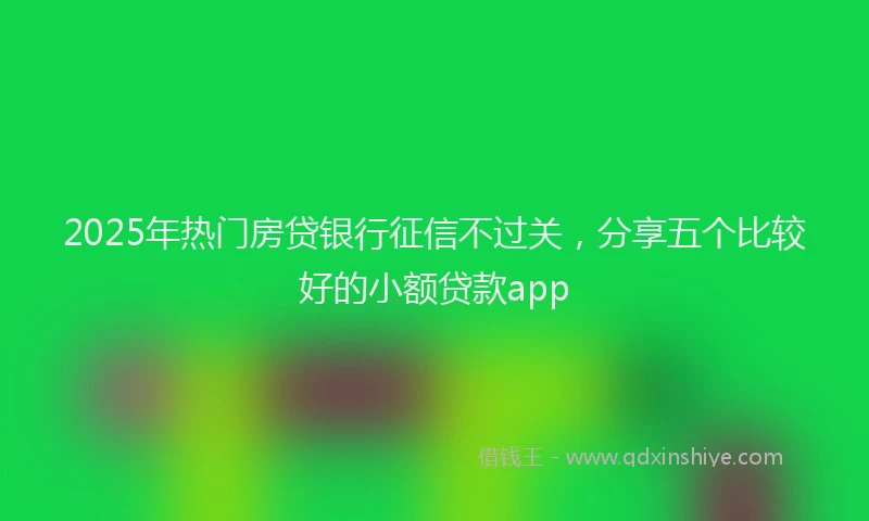 2025年热门房贷银行征信不过关，分享五个比较好的小额贷款app
