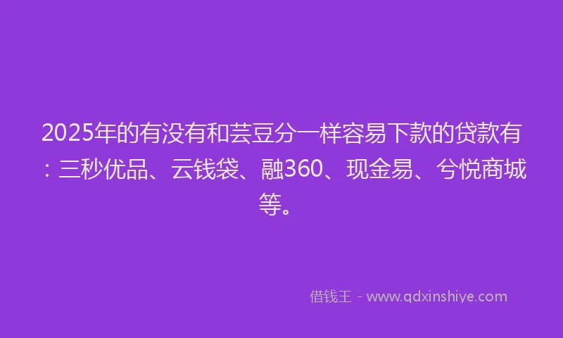 2025年的有没有和芸豆分一样容易下款的贷款有：三秒优品、云钱袋、融360、现金易、兮悦商城等。