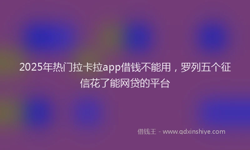 2025年热门拉卡拉app借钱不能用，罗列五个征信花了能网贷的平台