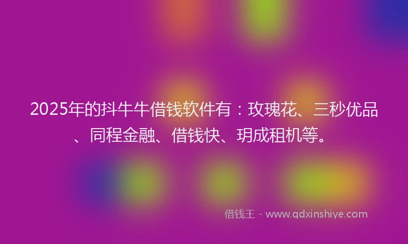 2025年的抖牛牛借钱软件有：玫瑰花、三秒优品、同程金融、借钱快、玥成租机等。