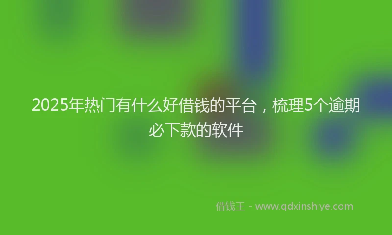 2025年热门有什么好借钱的平台，梳理5个逾期必下款的软件