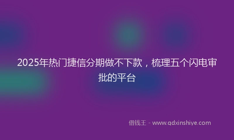 2025年热门捷信分期做不下款，梳理五个闪电审批的平台