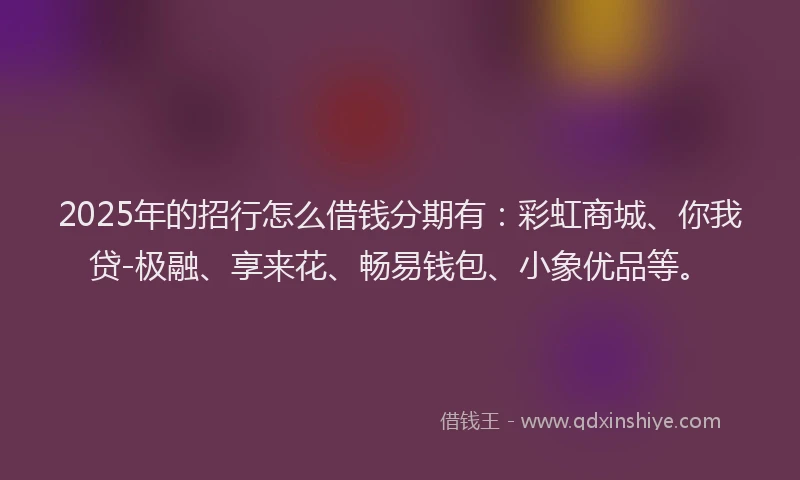 2025年的招行怎么借钱分期有：彩虹商城、你我贷-极融、享来花、畅易钱包、小象优品等。