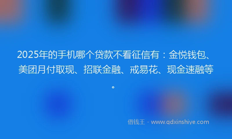 2025年的手机哪个贷款不看征信有：金悦钱包、美团月付取现、招联金融、戒易花、现金速融等。