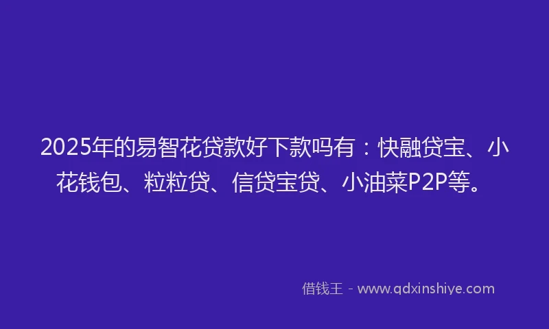 2025年的易智花贷款好下款吗有：快融贷宝、小花钱包、粒粒贷、信贷宝贷、小油菜P2P等。