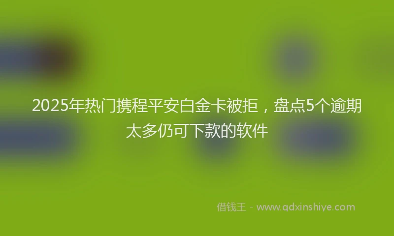2025年热门携程平安白金卡被拒，盘点5个逾期太多仍可下款的软件