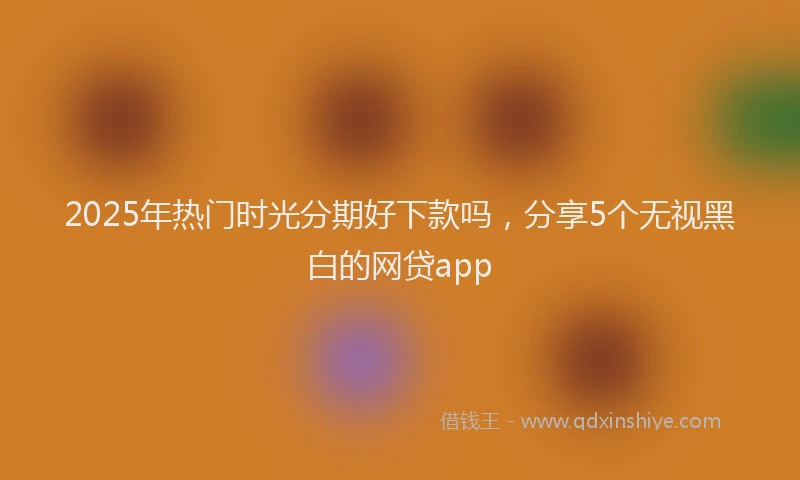 2025年热门时光分期好下款吗，分享5个无视黑白的网贷app