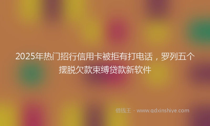 2025年热门招行信用卡被拒有打电话，罗列五个摆脱欠款束缚贷款新软件