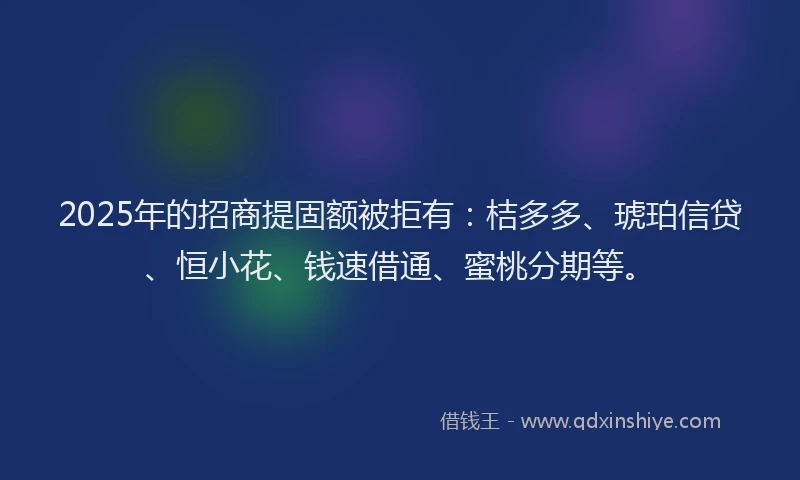 2025年的招商提固额被拒有：桔多多、琥珀信贷、恒小花、钱速借通、蜜桃分期等。
