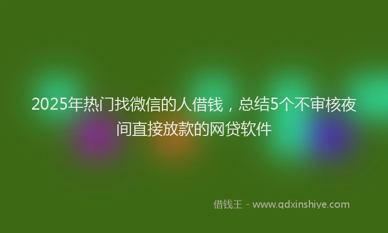 2025年热门找微信的人借钱，总结5个不审核夜间直接放款的网贷软件